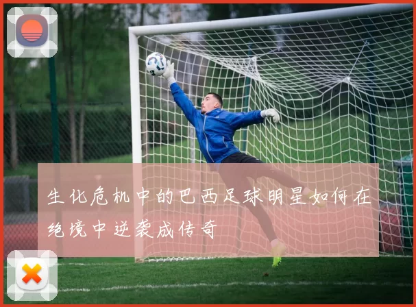 生化危机中的巴西足球明星如何在绝境中逆袭成传奇