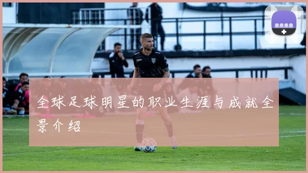 全球足球明星的职业生涯与成就全景介绍