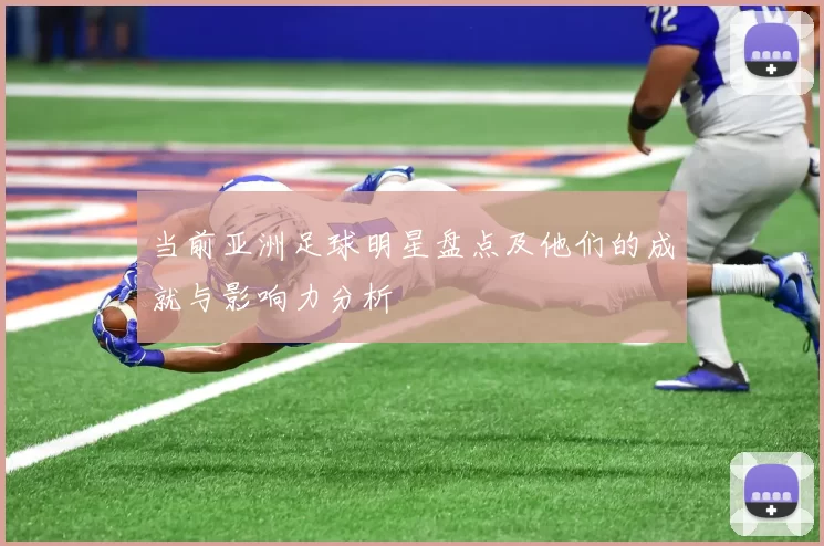当前亚洲足球明星盘点及他们的成就与影响力分析