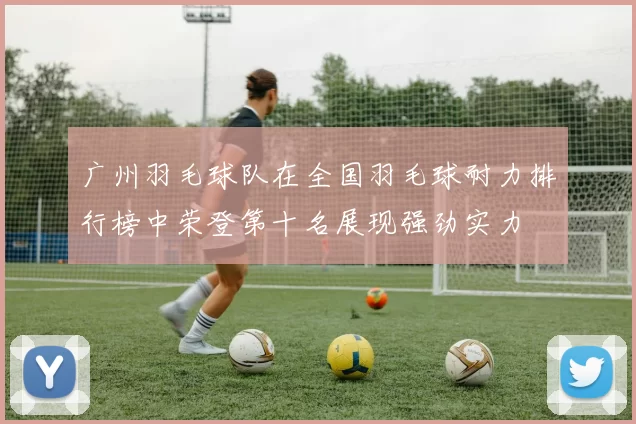 广州羽毛球队在全国羽毛球耐力排行榜中荣登第十名展现强劲实力