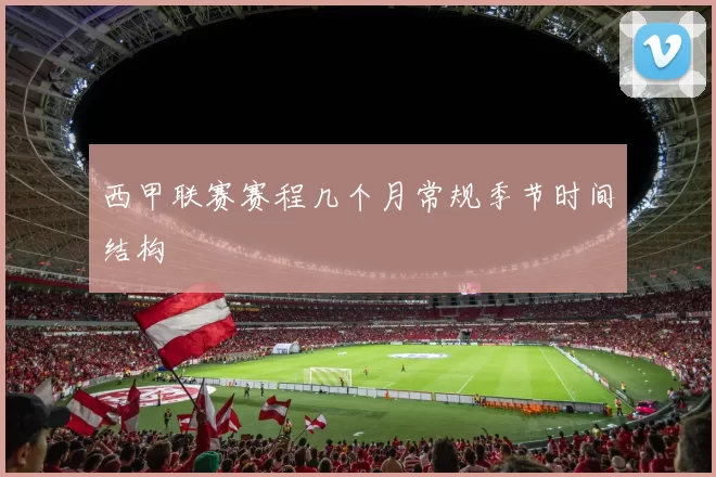 西甲联赛赛程几个月常规季节时间结构