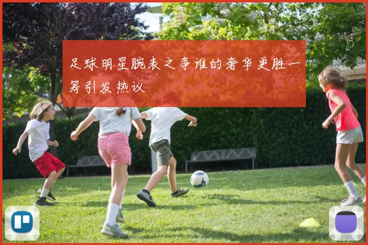 足球明星腕表之争谁的奢华更胜一筹引发热议
