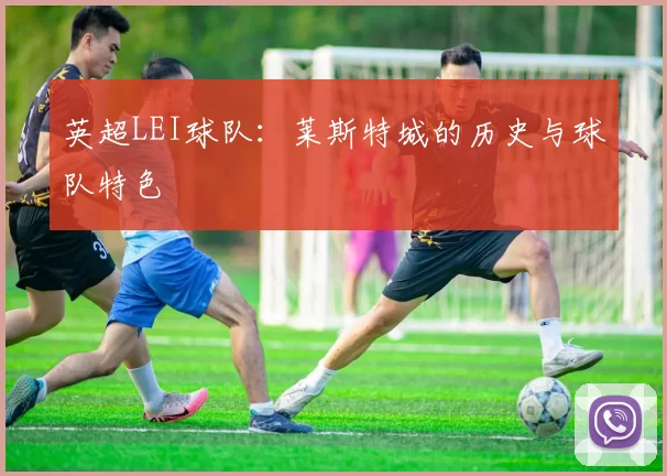 英超LEI球队：莱斯特城的历史与球队特色