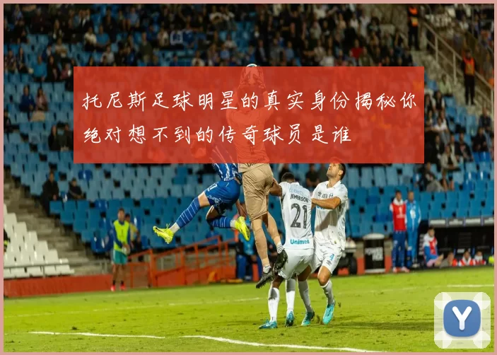 托尼斯足球明星的真实身份揭秘你绝对想不到的传奇球员是谁