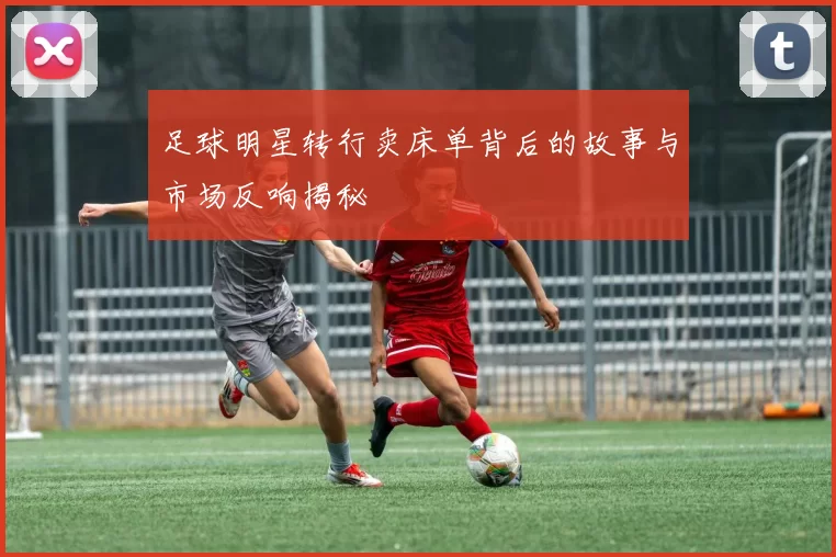 足球明星转行卖床单背后的故事与市场反响揭秘