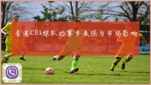 香港CBA球队的赛季表现与市场影响
