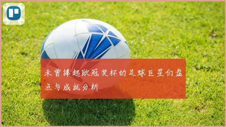 未曾捧起欧冠奖杯的足球巨星们盘点与成就分析