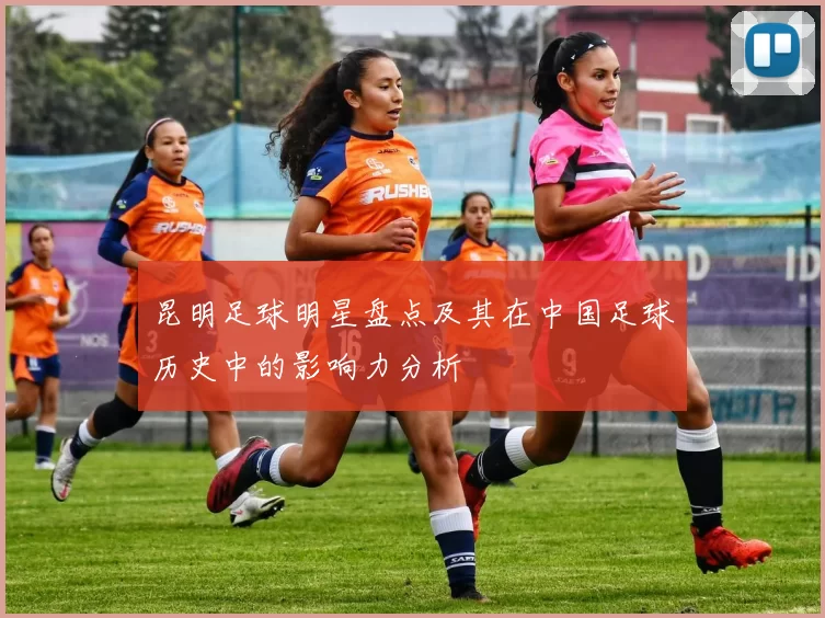 昆明足球明星盘点及其在中国足球历史中的影响力分析