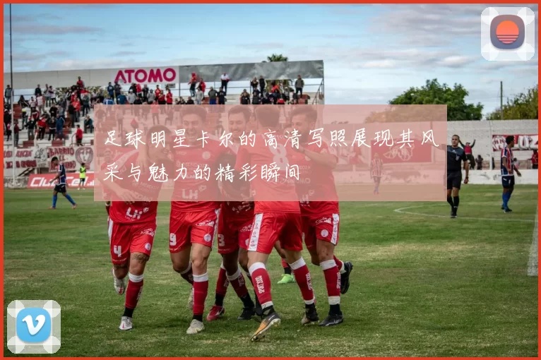 足球明星卡尔的高清写照展现其风采与魅力的精彩瞬间