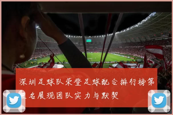 深圳足球队荣登足球配合排行榜第五名展现团队实力与默契