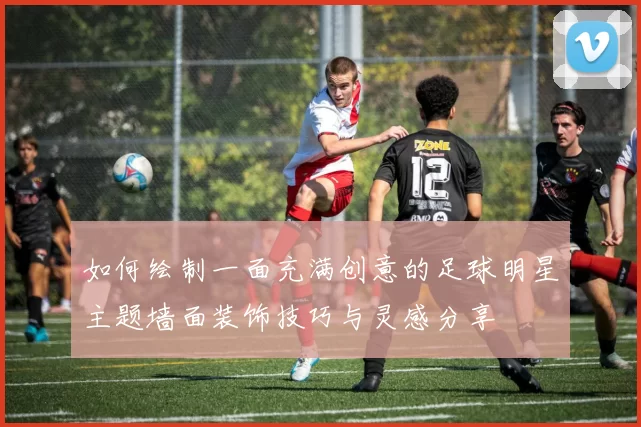 如何绘制一面充满创意的足球明星主题墙面装饰技巧与灵感分享
