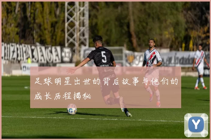 足球明星出世的背后故事与他们的成长历程揭秘