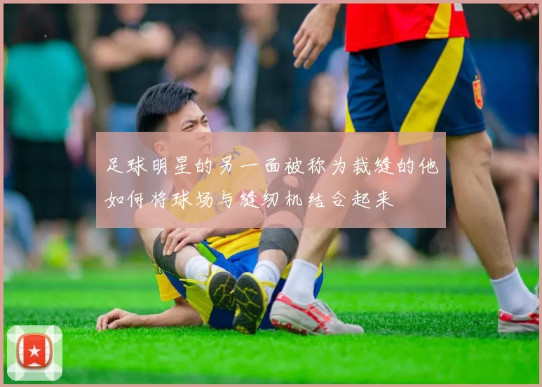 足球明星的另一面被称为裁缝的他如何将球场与缝纫机结合起来
