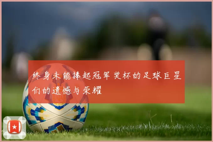 终身未能捧起冠军奖杯的足球巨星们的遗憾与荣耀