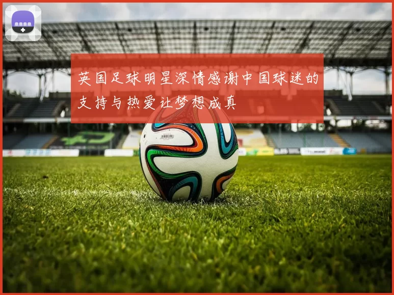 英国足球明星深情感谢中国球迷的支持与热爱让梦想成真