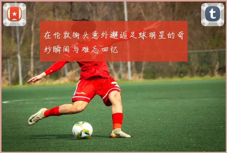 在伦敦街头意外邂逅足球明星的奇妙瞬间与难忘回忆