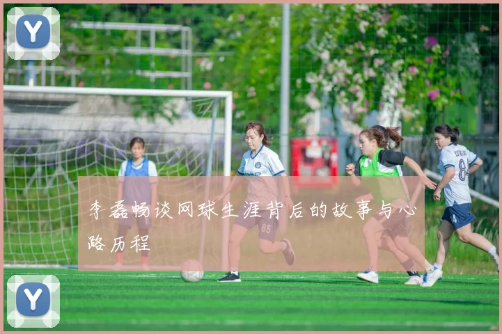 李磊畅谈网球生涯背后的故事与心路历程