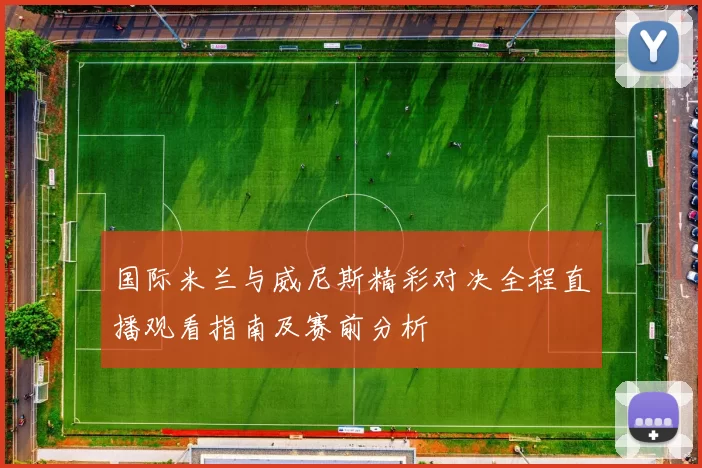 国际米兰与威尼斯精彩对决全程直播观看指南及赛前分析